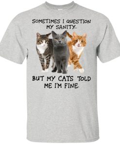I question my sanity but my cats told me I’m fine shirt I question my sanity but my cats told me I’m fine shirt