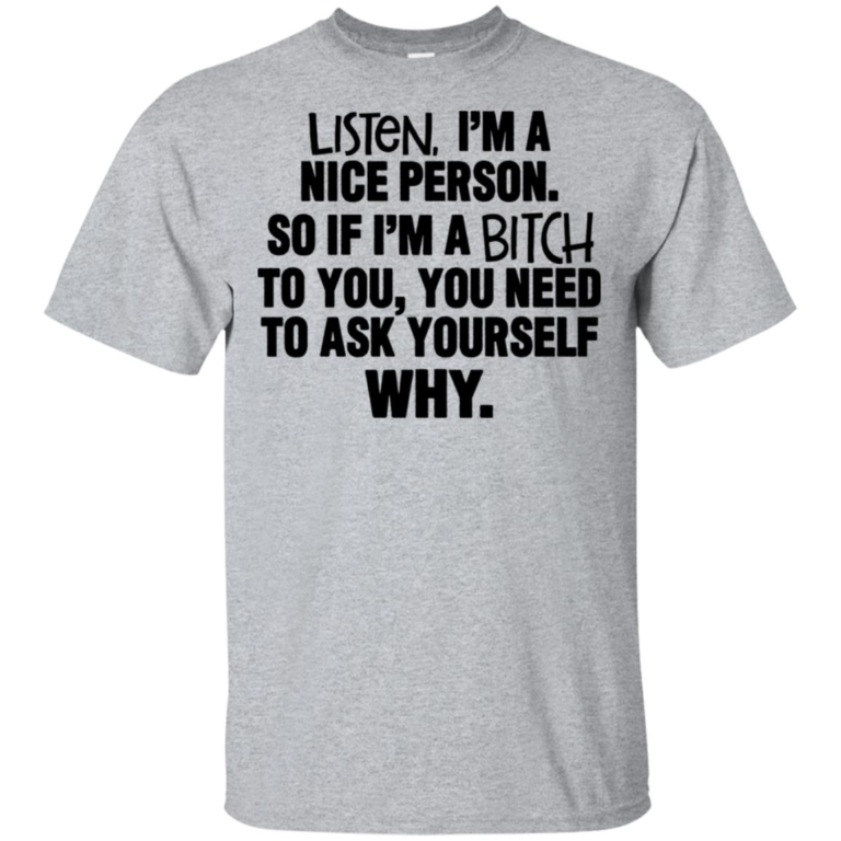 Listen I’m nice person soif I’m a bitch to you you need to ask yourself why hoodie, t shirt