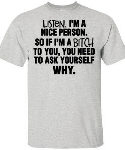 Listen I’m nice person soif I’m a bitch to you you need to ask yourself why hoodie, t shirt