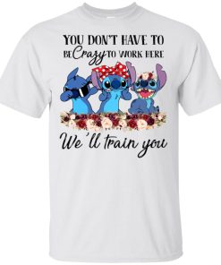 Stitch You don’t have to be crazy to work here we’ll train you tank, hoodie, t shirt Stitch You don’t have to be crazy to work here we’ll train you tank, hoodie, t shirt