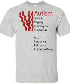 Autism is not a tragedy running out of bacon is hoodie, t shirt Autism is not a tragedy running out of bacon is hoodie, t shirt