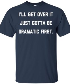 I’ll get over it just gotta be dramatic first hoodie, t shirt I’ll get over it just gotta be dramatic first hoodie, t shirt