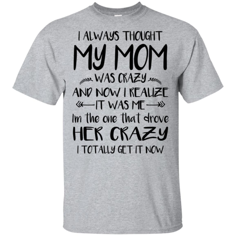 I always thought my mom was crazy and now I realize hoodie, t shirt