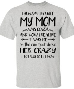 I always thought my mom was crazy and now I realize hoodie, t shirt I always thought my mom was crazy and now I realize hoodie, t shirt