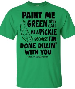 Paint me green and call me a pickle because I’m done dillin’ with you hoodie, t shirt Paint me green and call me a pickle because I’m done dillin’ with you hoodie, t shirt
