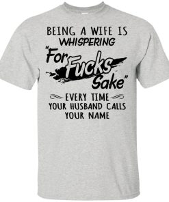 Being a wife is whispering for fucks sake every time your husband calls your name shirt