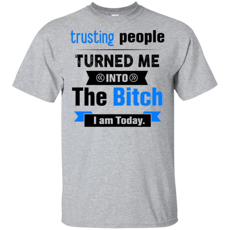 Trusting people turned me into the bitch I am today hoodie, t shirt