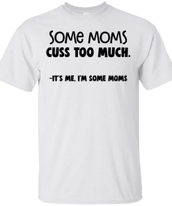 Some moms cuss too much it’s me I’m some moms t shirt Some moms cuss too much it’s me I’m some moms t shirt