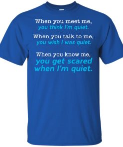 When you meet me you think I am quiet hoodie, ls, t shirt