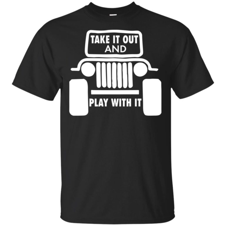 Jeep Take it out and play with it hoodie, ls, t shirt