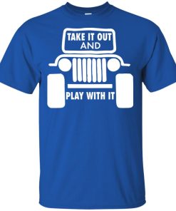 Jeep Take it out and play with it hoodie, ls, t shirt Jeep Take it out and play with it hoodie, ls, t shirt