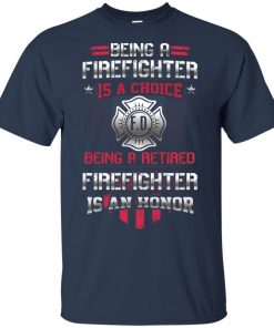 Being a firefighter is a choice – Being a retired firefighter is an honor shirt Being a firefighter is a choice – Being a retired firefighter is an honor shirt
