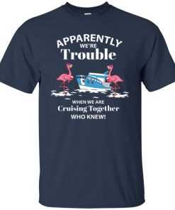 Flamingo apparently we’re trouble when we are cruising together who knew shirt