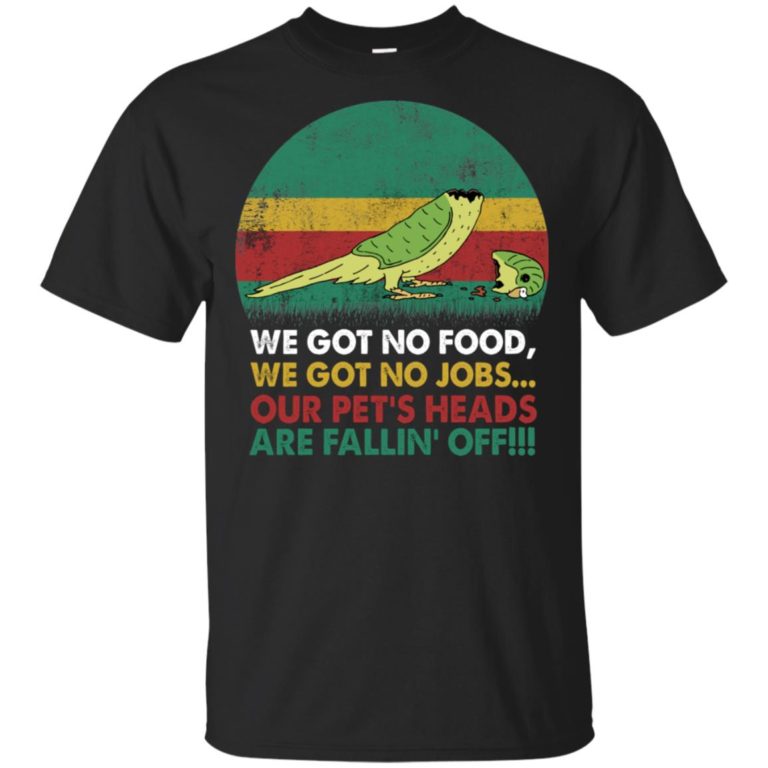 We got no food we got no jobs our pets heads are falling’ off shirt
