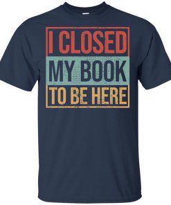 I closed my book to be here hoodie, ls, t shirt I closed my book to be here hoodie, ls, t shirt