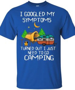 I googled my symptoms turned out I just need to go camping shirt I googled my symptoms turned out I just need to go camping shirt