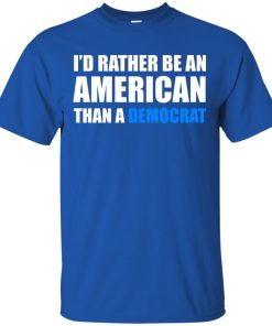 I’d rather be an American than a Democrat hoodie, ls, t shirt I’d rather be an American than a Democrat hoodie, ls, t shirt