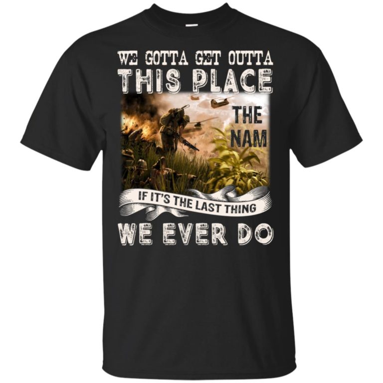 We gotta get outta this place the Nam if it’s the last thing we ever do shirt
