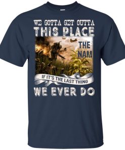 We gotta get outta this place the Nam if it’s the last thing we ever do shirt