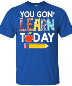 Teacher You gon’ learn today hoodie, ls, t shirt