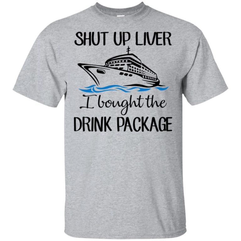 Shut up liver I bought the drink package hoodie, t shirt