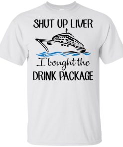 Shut up liver I bought the drink package hoodie, t shirt