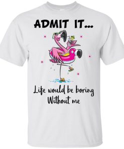Flamingo admit it life would be boring without me sweatshirt, t shirt Flamingo admit it life would be boring without me sweatshirt, t shirt