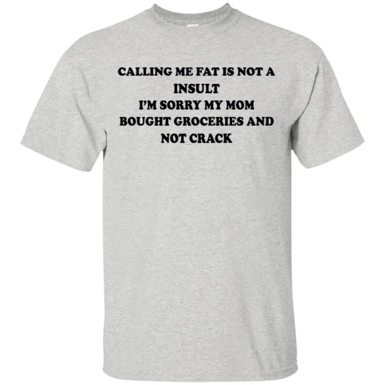 Calling me fat is not a insult I’m sorry my mom bought groceries and not crack shirt