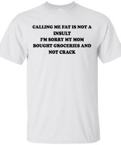 Calling me fat is not a insult I’m sorry my mom bought groceries and not crack shirt
