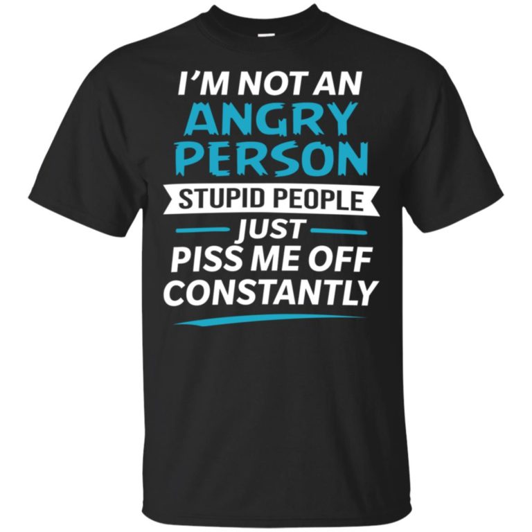 I’m not an angry person stupid people just piss me off constantly shirt