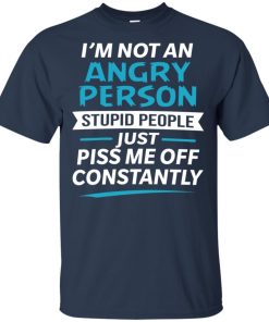 I’m not an angry person stupid people just piss me off constantly shirt