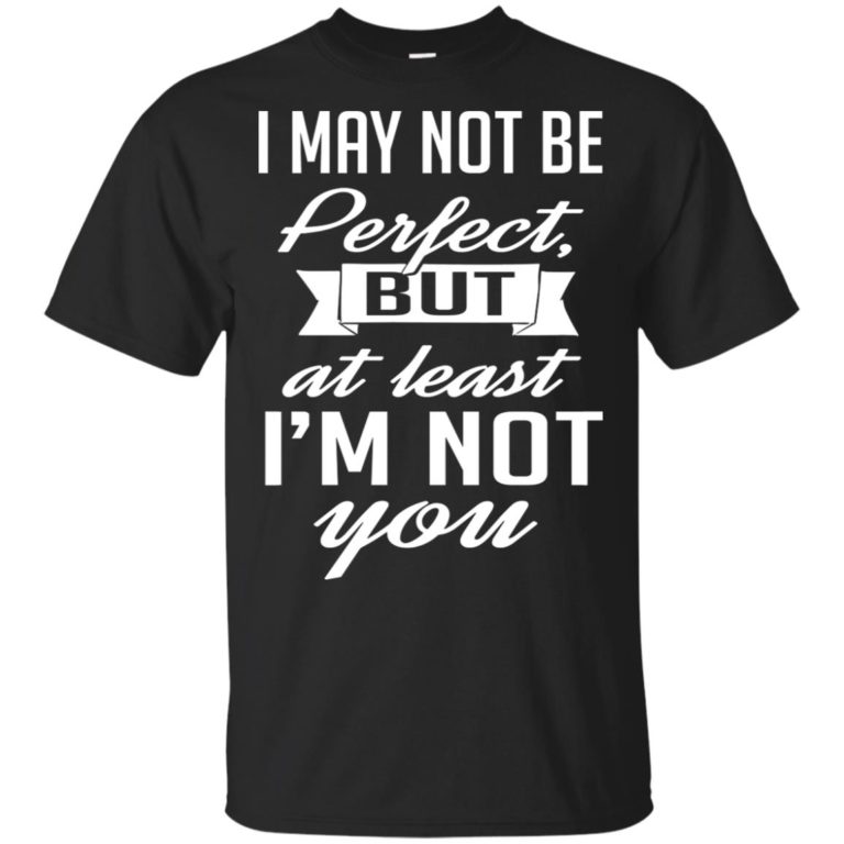 I may not be perfect but at least I’m not you hoodie, ls, t shirt