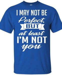 I may not be perfect but at least I’m not you hoodie, ls, t shirt I may not be perfect but at least I’m not you hoodie, ls, t shirt
