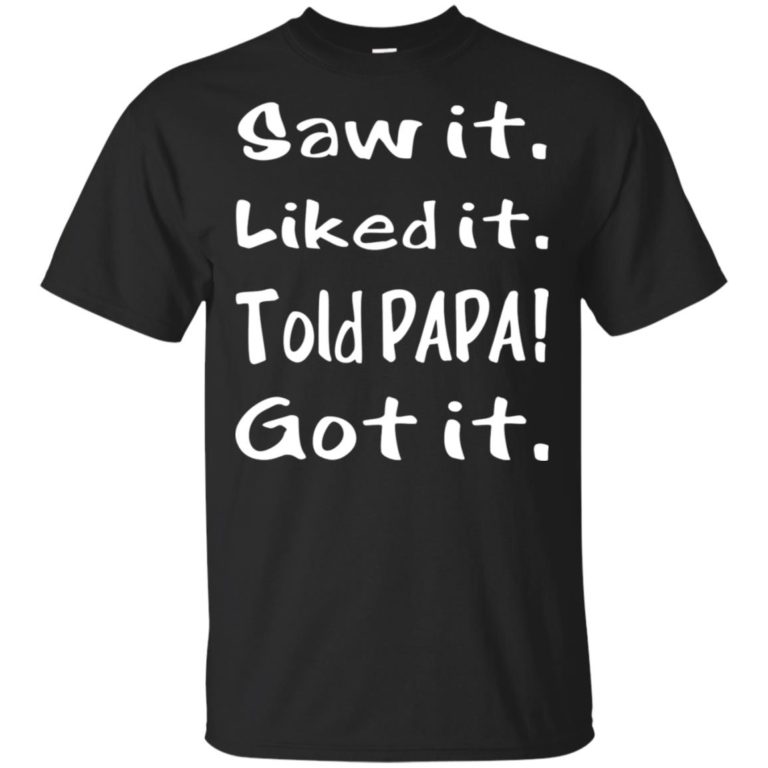 Saw it liked it told papa got it hoodie, ls, t shirt