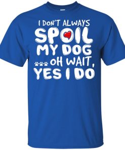 I don’t always spoil my dog oh wait Yes I do hoodie, ls, t shirt