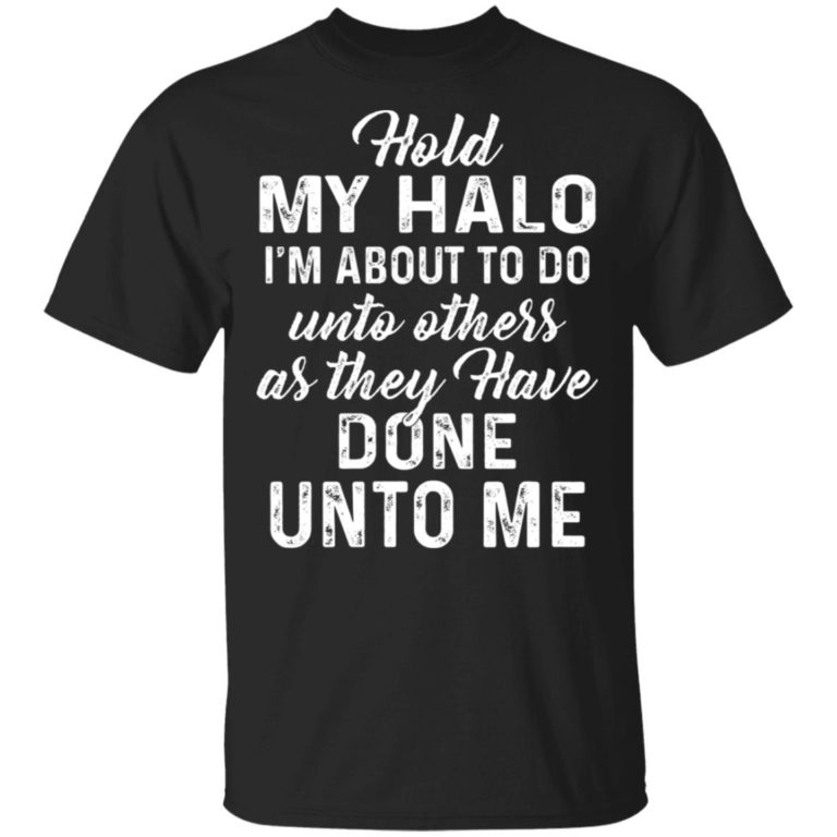Hold my halo I’m about to do unto others as they have done unto me shirt
