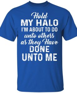 Hold my halo I’m about to do unto others as they have done unto me shirt