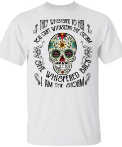 Skull they whispered to her you can’t withstand the storm she whispered back I am the storm shirts