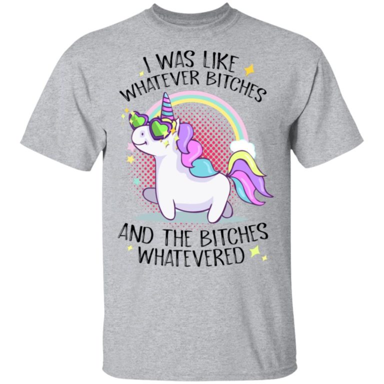 Unicorn I was like whatever bitches and the bitches whatevered shirt