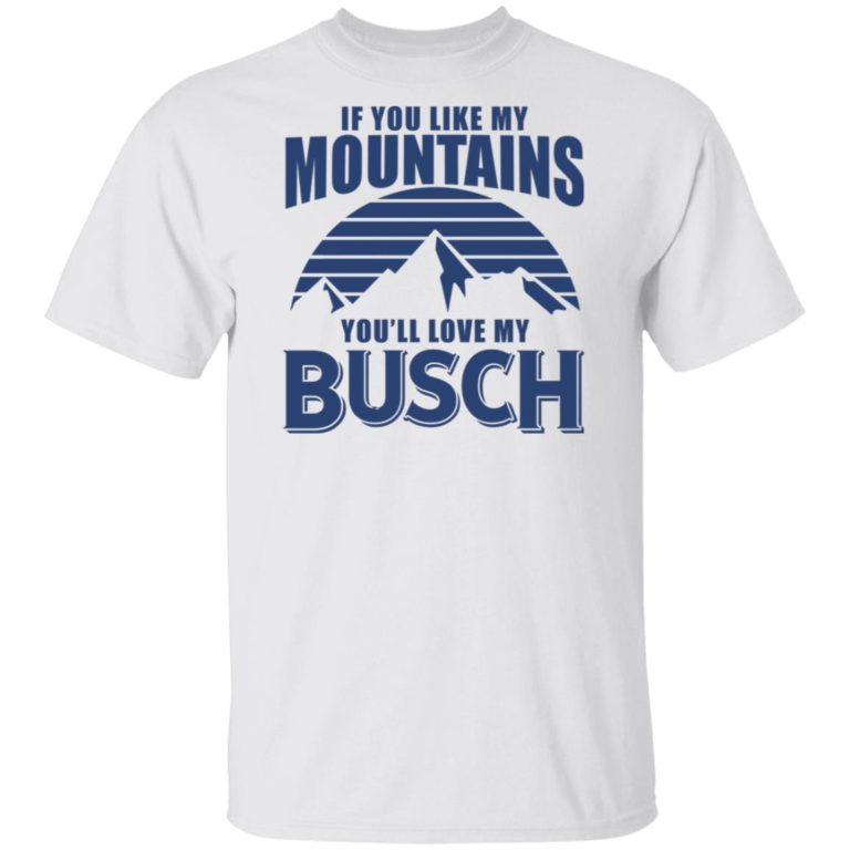 If you like my mountains you’ll love my busch t shirt, sweatshirt