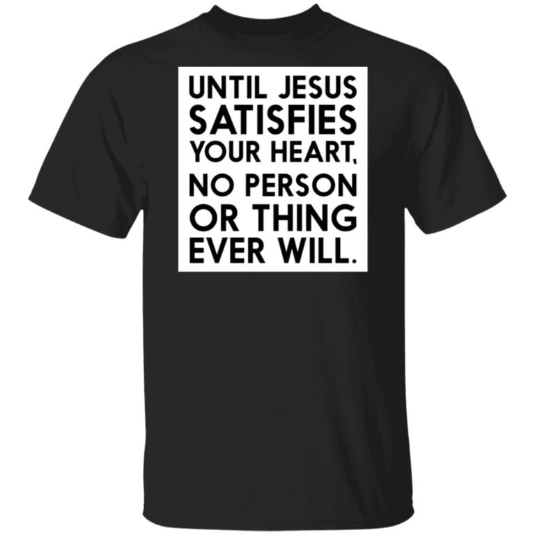 Until Jesus satisfies your heart no person or thing ever will hoodie, sweater, t shirt