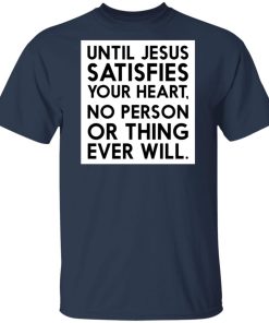 Until Jesus satisfies your heart no person or thing ever will hoodie, sweater, t shirt