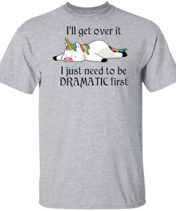 Unicorn I’ll get over it I just need to be dramatic first hoodie, sweatshirt, t shirt