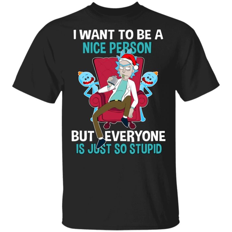 Rick Sanchez I Want To Be A Nice Person But Everyone Is Just So Stupid Shirts