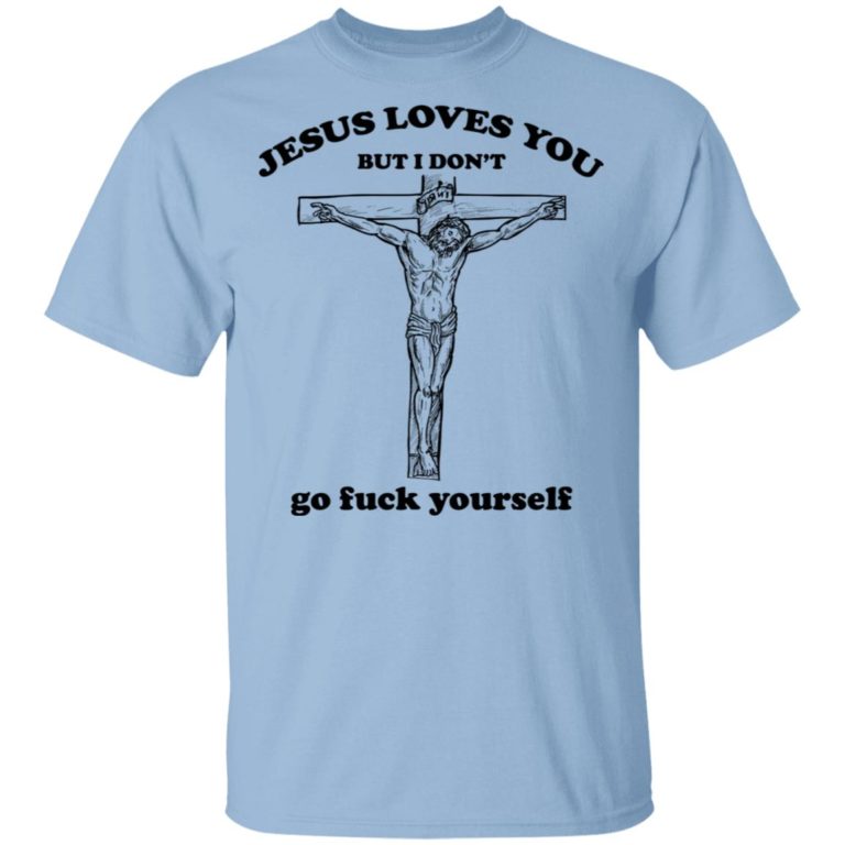 Jesus loves you but I dont go fuck yourself t shirt, sweatshirt