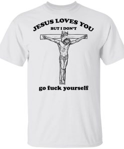 Jesus loves you but I dont go fuck yourself t shirt, sweatshirt Jesus loves you but I dont go fuck yourself t shirt, sweatshirt