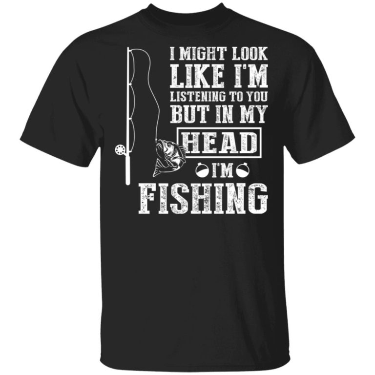 I Might Look Like I’m Listening To You But In My Head I’m Fishing