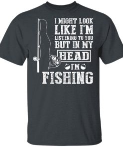 I Might Look Like I’m Listening To You But In My Head I’m Fishing I Might Look Like I’m Listening To You But In My Head I’m Fishing