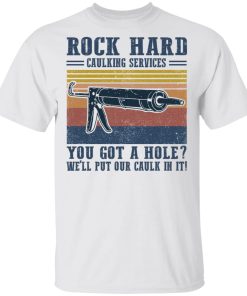 Rock Hard Caulking Services You Got A Hole We’ll Put Our Caulk Hoodie, T Shirt
