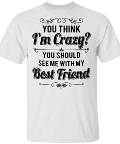 You Think I’m Crazy You Should See Me With My Best